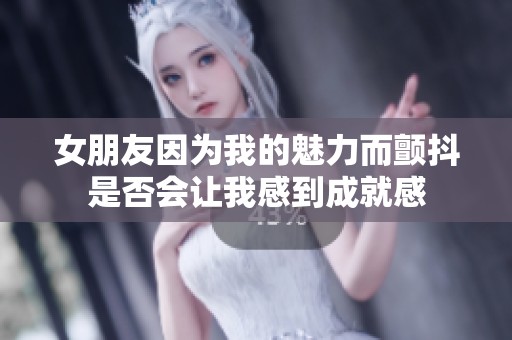 女朋友因为我的魅力而颤抖是否会让我感到成就感