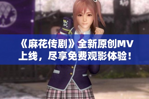 《麻花传剧》全新原创MV上线，尽享免费观影体验！