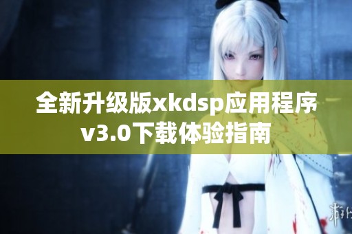 全新升级版xkdsp应用程序v3.0下载体验指南