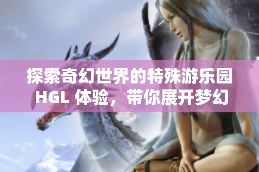 探索奇幻世界的特殊游乐园 HGL 体验，带你展开梦幻之旅