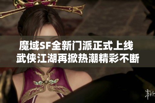 魔域SF全新门派正式上线 武侠江湖再掀热潮精彩不断