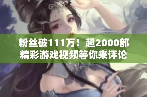 粉丝破111万！超2000部精彩游戏视频等你来评论