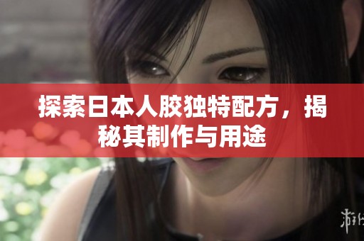 探索日本人胶独特配方，揭秘其制作与用途