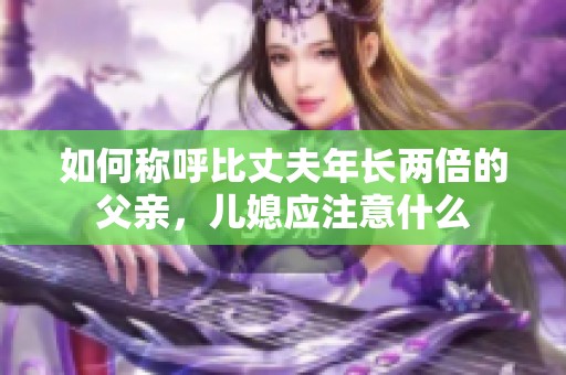 如何称呼比丈夫年长两倍的父亲，儿媳应注意什么