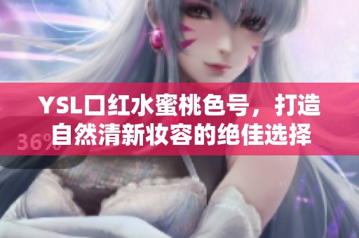 YSL口红水蜜桃色号，打造自然清新妆容的绝佳选择