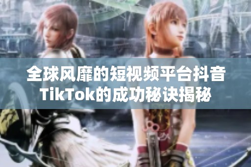 全球风靡的短视频平台抖音TikTok的成功秘诀揭秘
