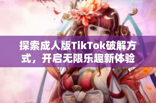 探索成人版TikTok破解方式，开启无限乐趣新体验