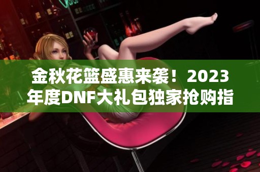 金秋花篮盛惠来袭！2023年度DNF大礼包独家抢购指南