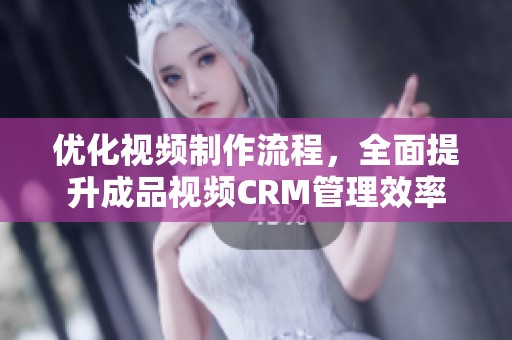 优化视频制作流程，全面提升成品视频CRM管理效率