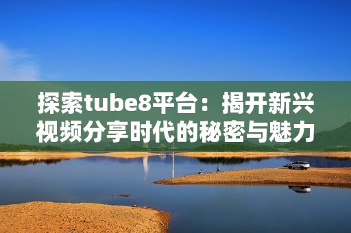 探索tube8平台：揭开新兴视频分享时代的秘密与魅力