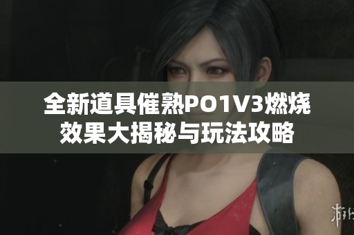 全新道具催熟PO1V3燃烧效果大揭秘与玩法攻略