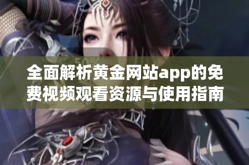 全面解析黄金网站app的免费视频观看资源与使用指南