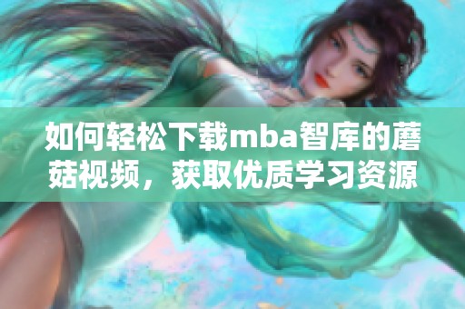 如何轻松下载mba智库的蘑菇视频，获取优质学习资源