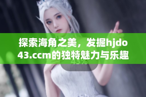 探索海角之美，发掘hjdo43.ccm的独特魅力与乐趣