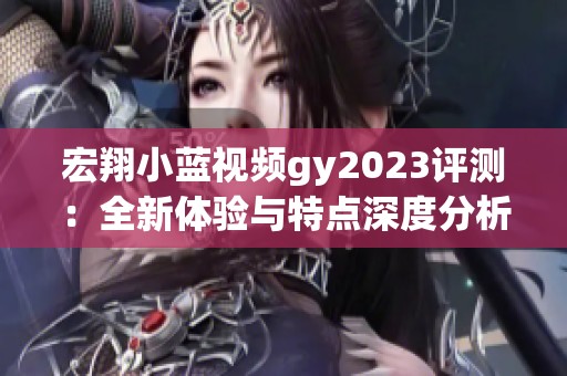 宏翔小蓝视频gy2023评测：全新体验与特点深度分析