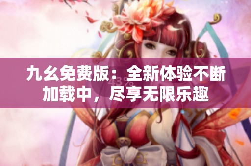 九幺免费版：全新体验不断加载中，尽享无限乐趣