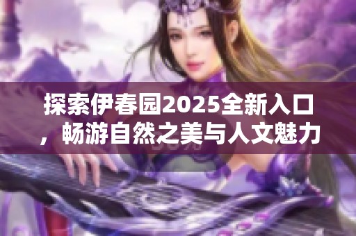 探索伊春园2025全新入口，畅游自然之美与人文魅力