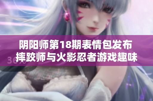 阴阳师第18期表情包发布 摔跤师与火影忍者游戏趣味横生