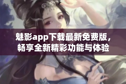 魅影app下载最新免费版，畅享全新精彩功能与体验