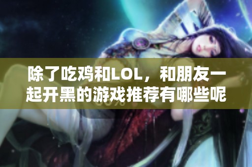 除了吃鸡和LOL，和朋友一起开黑的游戏推荐有哪些呢