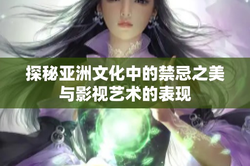 探秘亚洲文化中的禁忌之美与影视艺术的表现