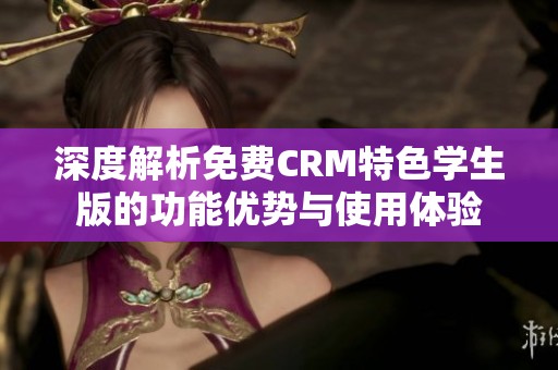 深度解析免费CRM特色学生版的功能优势与使用体验