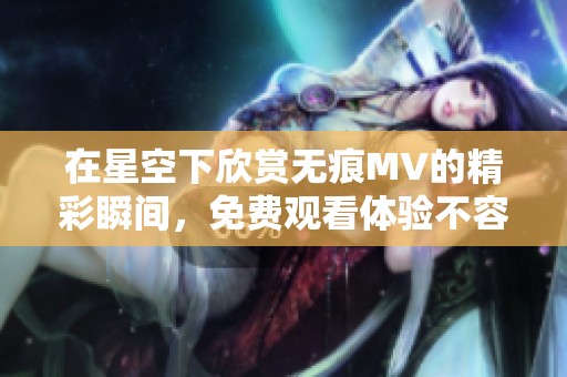 在星空下欣赏无痕MV的精彩瞬间，免费观看体验不容错过