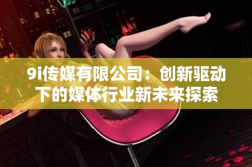 9i传媒有限公司：创新驱动下的媒体行业新未来探索