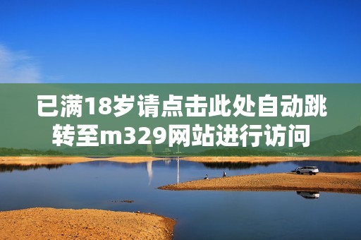 已满18岁请点击此处自动跳转至m329网站进行访问