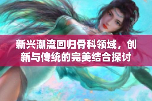 新兴潮流回归骨科领域，创新与传统的完美结合探讨