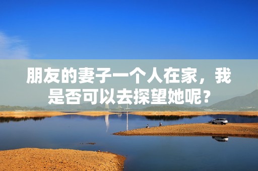 朋友的妻子一个人在家，我是否可以去探望她呢？