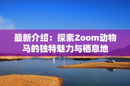 最新介绍：探索Zoom动物马的独特魅力与栖息地