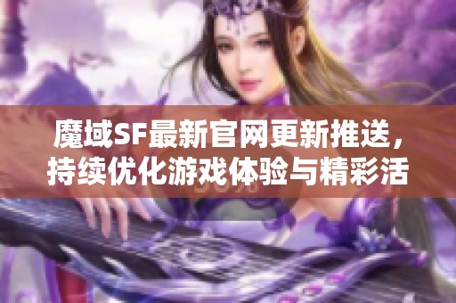 魔域SF最新官网更新推送，持续优化游戏体验与精彩活动推荐