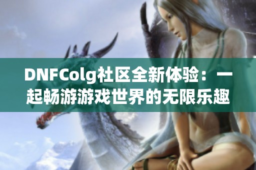 DNFColg社区全新体验：一起畅游游戏世界的无限乐趣