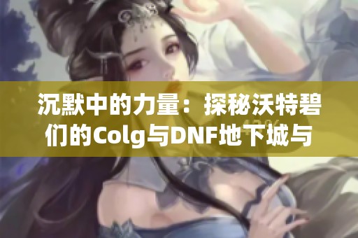 沉默中的力量：探秘沃特碧们的Colg与DNF地下城与勇士的深度联系