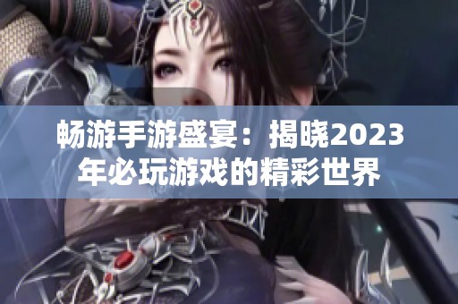 畅游手游盛宴：揭晓2023年必玩游戏的精彩世界