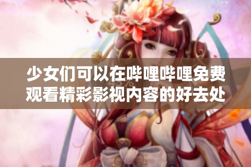 少女们可以在哔哩哔哩免费观看精彩影视内容的好去处