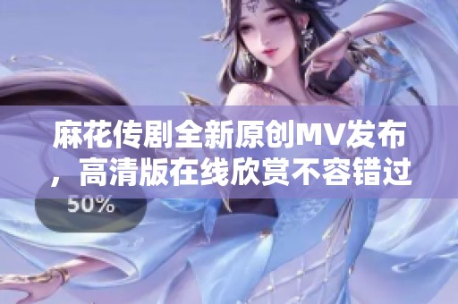 麻花传剧全新原创MV发布，高清版在线欣赏不容错过