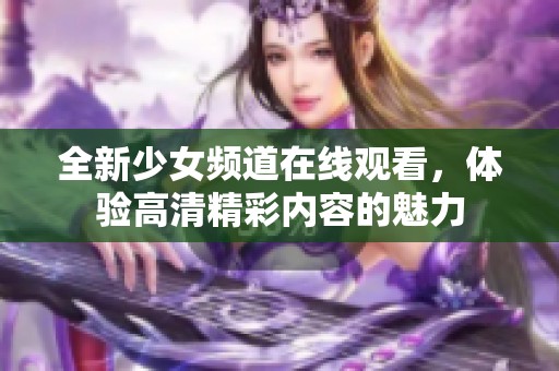 全新少女频道在线观看，体验高清精彩内容的魅力