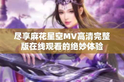 尽享麻花星空MV高清完整版在线观看的绝妙体验