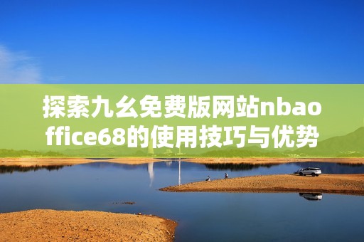 探索九幺免费版网站nbaoffice68的使用技巧与优势分析