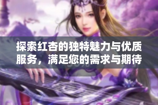 探索红杏的独特魅力与优质服务，满足您的需求与期待