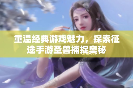 重温经典游戏魅力，探索征途手游圣兽捕捉奥秘