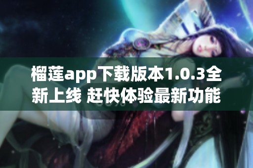 榴莲app下载版本1.0.3全新上线 赶快体验最新功能吧