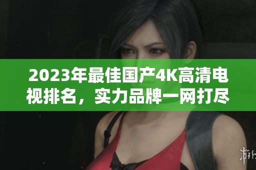 2023年最佳国产4K高清电视排名，实力品牌一网打尽