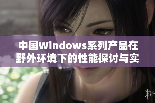 中国Windows系列产品在野外环境下的性能探讨与实际应用