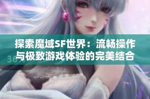 探索魔域SF世界：流畅操作与极致游戏体验的完美结合