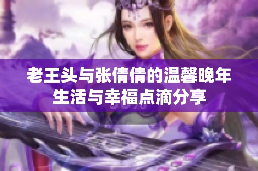 老王头与张倩倩的温馨晚年生活与幸福点滴分享