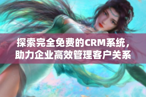 探索完全免费的CRM系统，助力企业高效管理客户关系