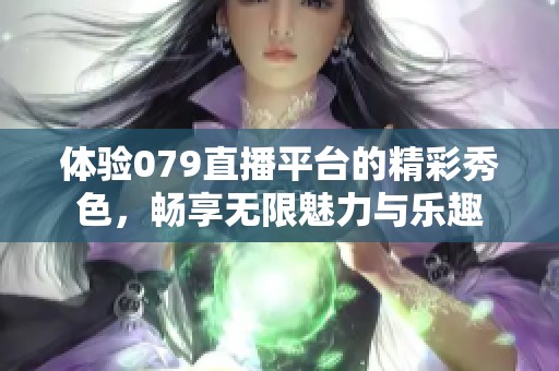 体验079直播平台的精彩秀色，畅享无限魅力与乐趣